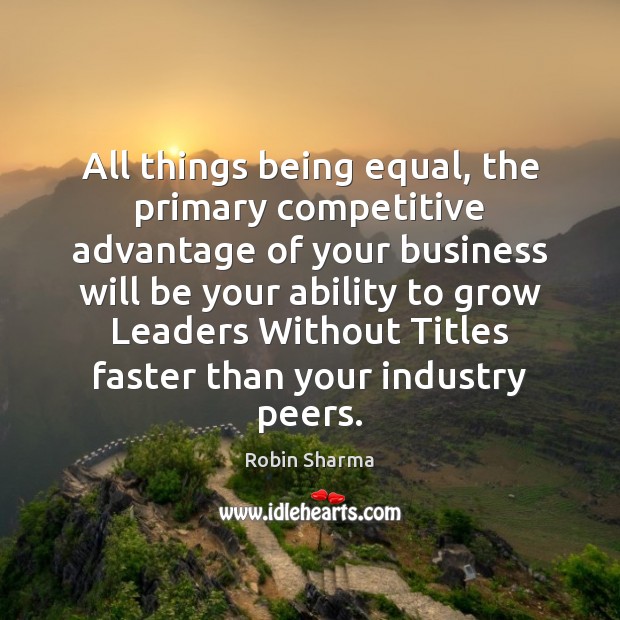 All things being equal, the primary competitive advantage of your business will Robin Sharma Picture Quote