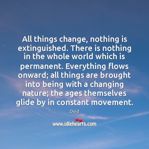 All things change, nothing is extinguished. There is nothing in the whole 