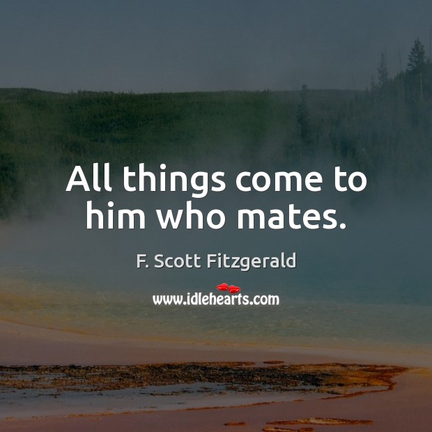 All things come to him who mates. F. Scott Fitzgerald Picture Quote