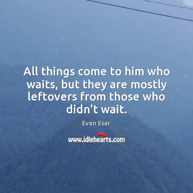 All things come to him who waits, but they are mostly leftovers Evan Esar Picture Quote