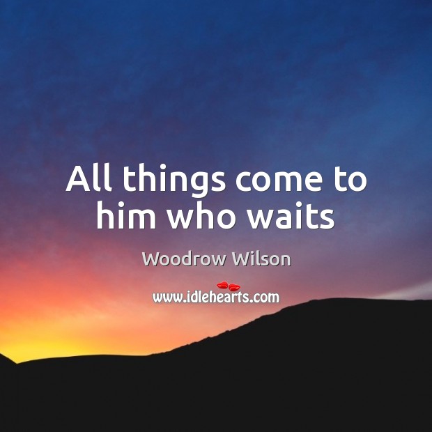 All things come to him who waits Woodrow Wilson Picture Quote