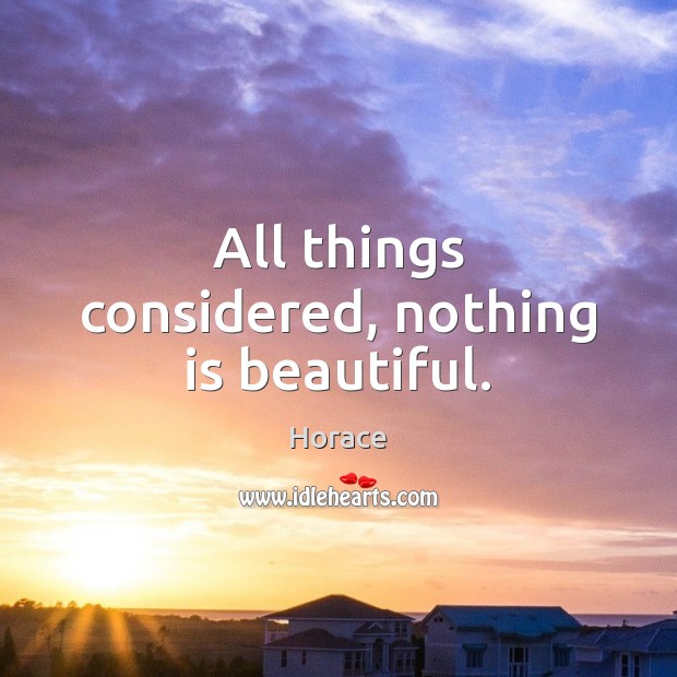 All things considered, nothing is beautiful. Horace Picture Quote