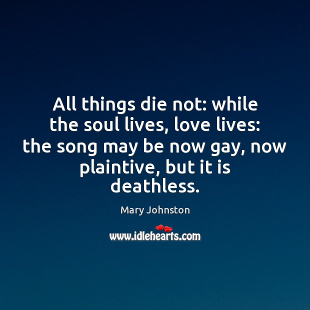 All things die not: while the soul lives, love lives: the song Mary Johnston Picture Quote