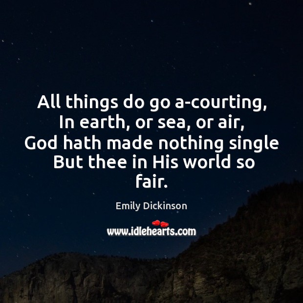 All things do go a-courting,  In earth, or sea, or air,  God Emily Dickinson Picture Quote