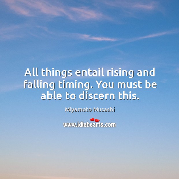 All things entail rising and falling timing. You must be able to discern this. Miyamoto Musashi Picture Quote