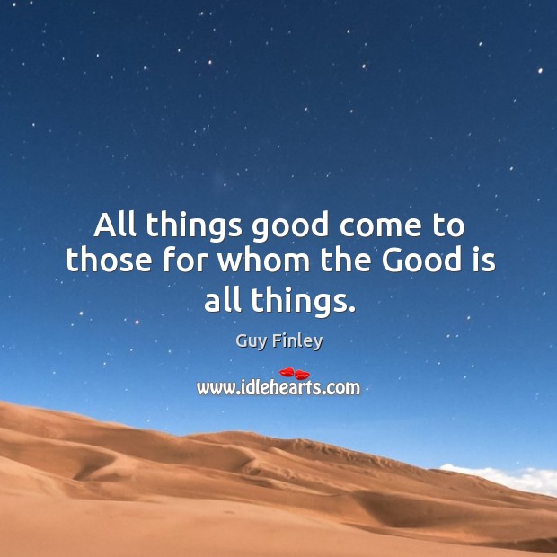 All things good come to those for whom the good is all things. Image