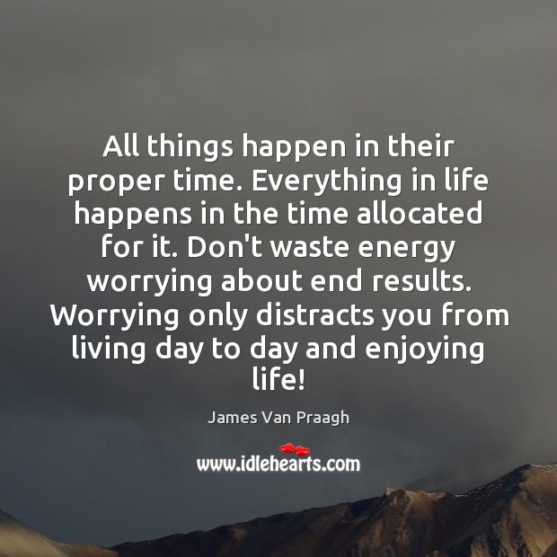 All things happen in their proper time. Everything in life happens in James Van Praagh Picture Quote