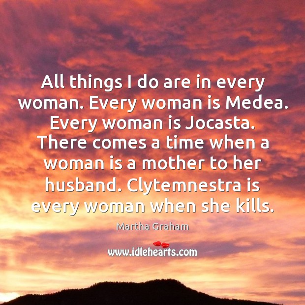 All things I do are in every woman. Every woman is Medea. Martha Graham Picture Quote