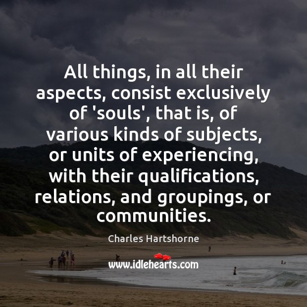 All things, in all their aspects, consist exclusively of ‘souls’, that is, Charles Hartshorne Picture Quote