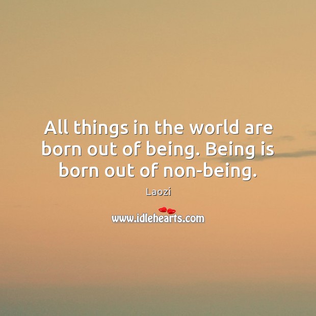 All things in the world are born out of being. Being is born out of non-being. Laozi Picture Quote