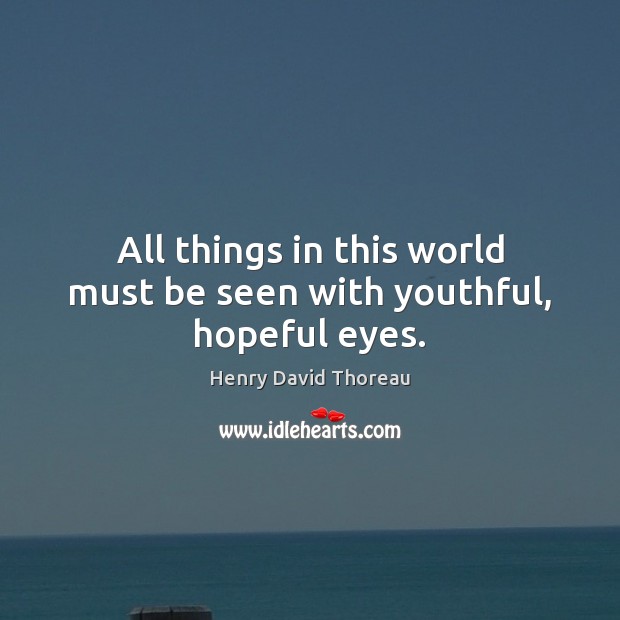 All things in this world must be seen with youthful, hopeful eyes. Henry David Thoreau Picture Quote