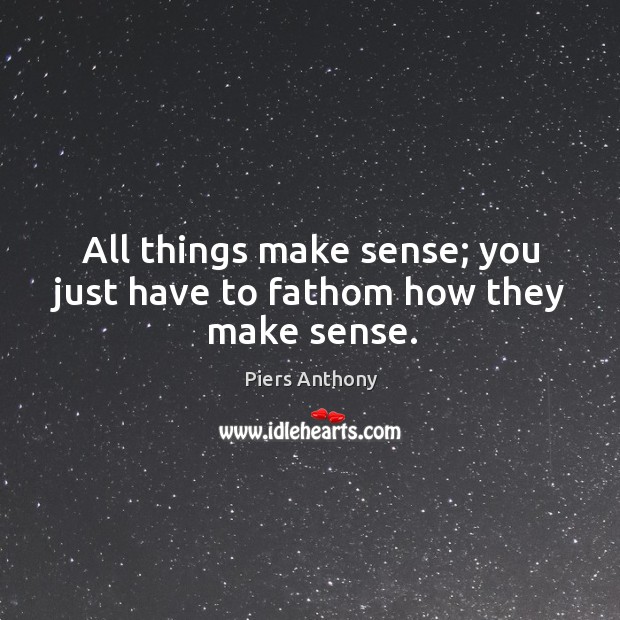 All things make sense; you just have to fathom how they make sense. Image