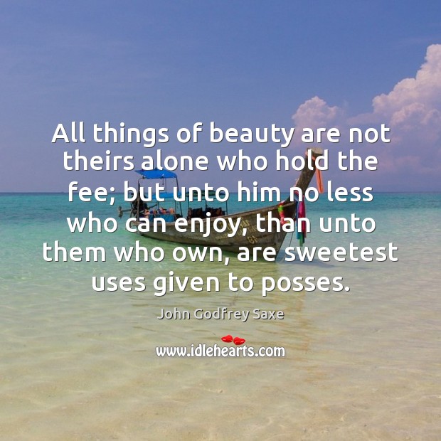 All things of beauty are not theirs alone who hold the fee; John Godfrey Saxe Picture Quote