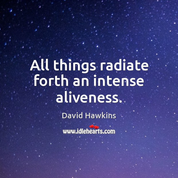 All things radiate forth an intense aliveness. David Hawkins Picture Quote