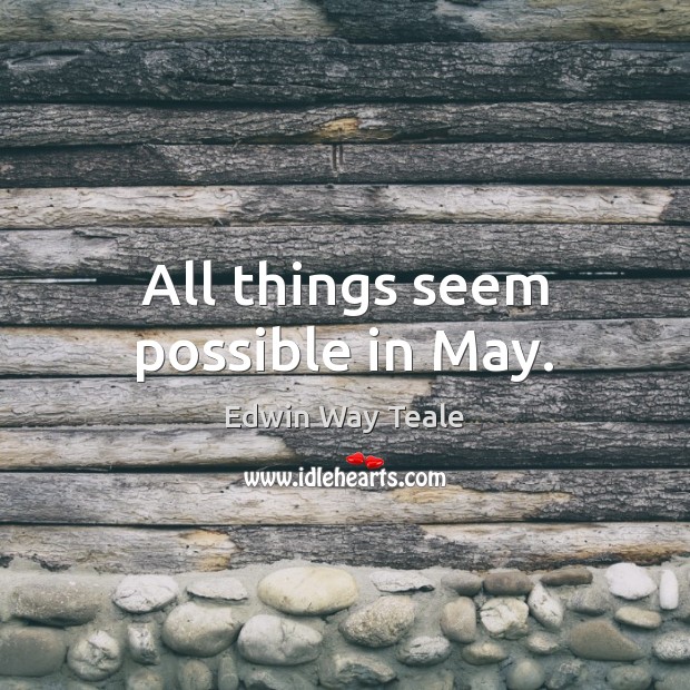 All things seem possible in May. Edwin Way Teale Picture Quote