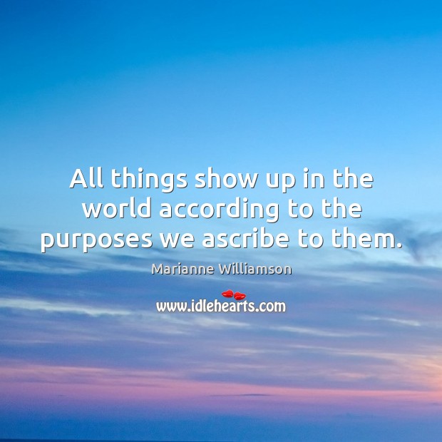 All things show up in the world according to the purposes we ascribe to them. Marianne Williamson Picture Quote