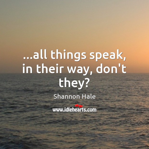 …all things speak, in their way, don’t they? Shannon Hale Picture Quote