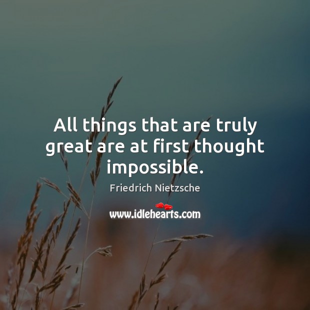 All things that are truly great are at first thought impossible. Image