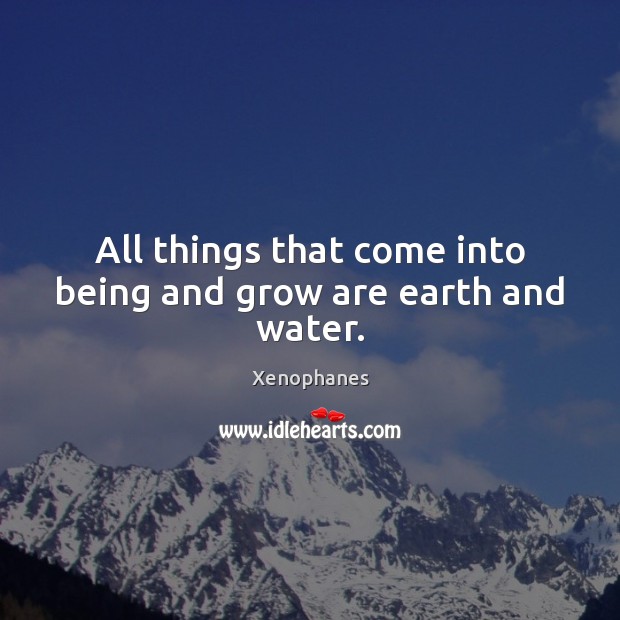 All things that come into being and grow are earth and water. Xenophanes Picture Quote