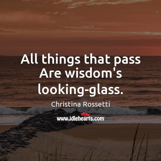 All things that pass Are wisdom’s looking-glass. Christina Rossetti Picture Quote