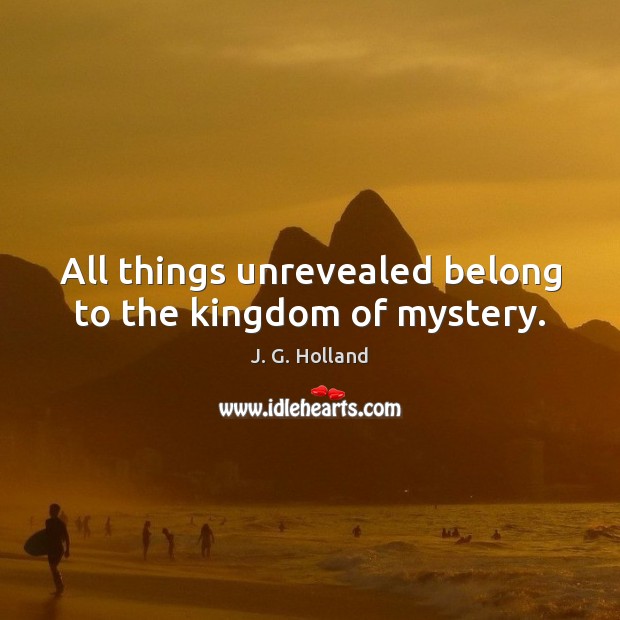 All things unrevealed belong to the kingdom of mystery. J. G. Holland Picture Quote