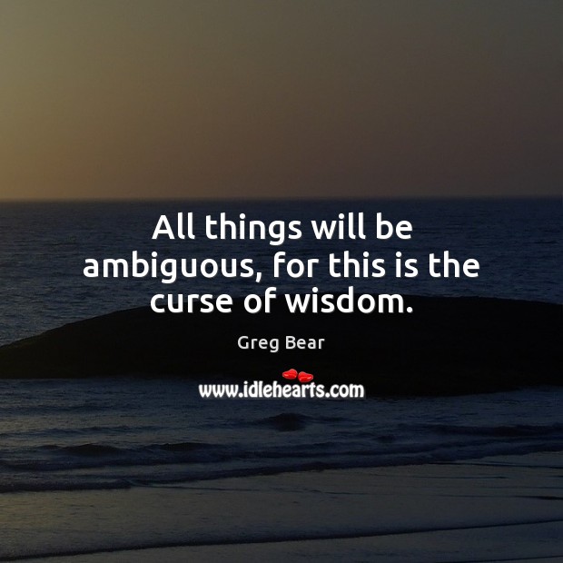 All things will be ambiguous, for this is the curse of wisdom. Image