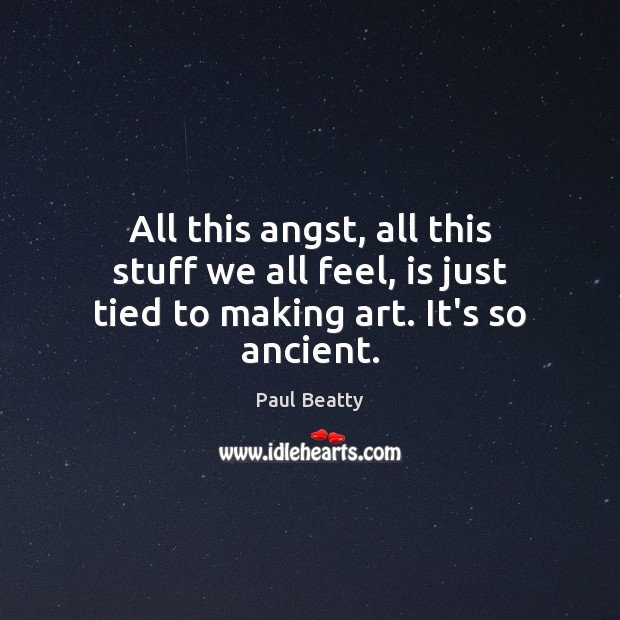 All this angst, all this stuff we all feel, is just tied to making art. It’s so ancient. Paul Beatty Picture Quote