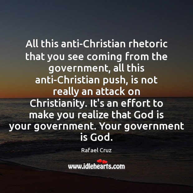 All this anti-Christian rhetoric that you see coming from the government, all 