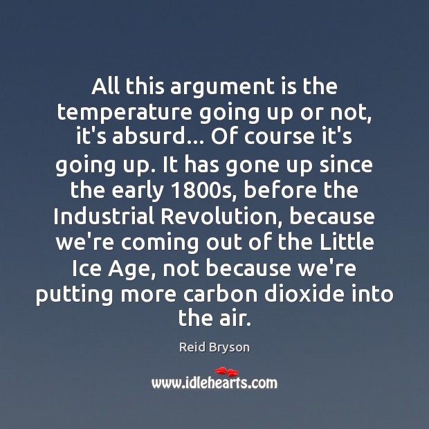 All this argument is the temperature going up or not, it’s absurd… Reid Bryson Picture Quote