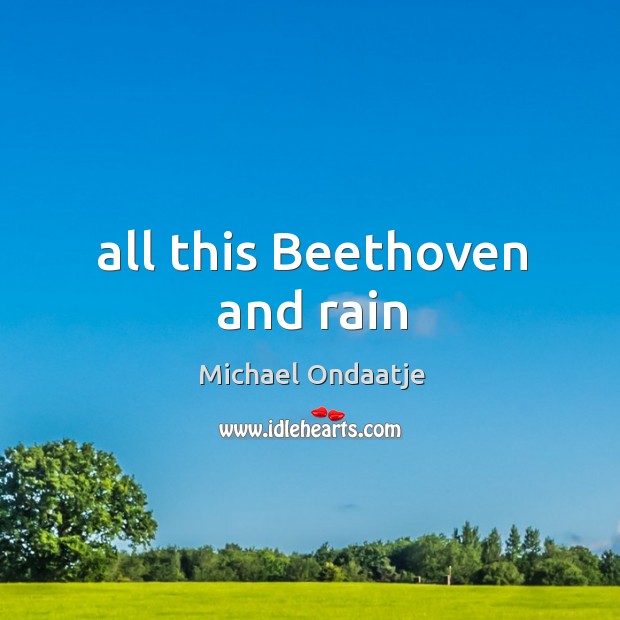 All this Beethoven and rain Michael Ondaatje Picture Quote