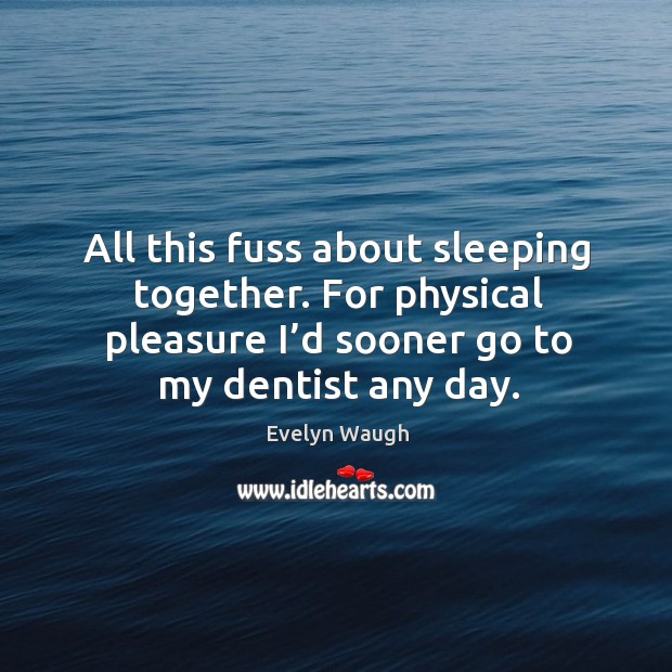 All this fuss about sleeping together. For physical pleasure I’d sooner go to my dentist any day. Evelyn Waugh Picture Quote