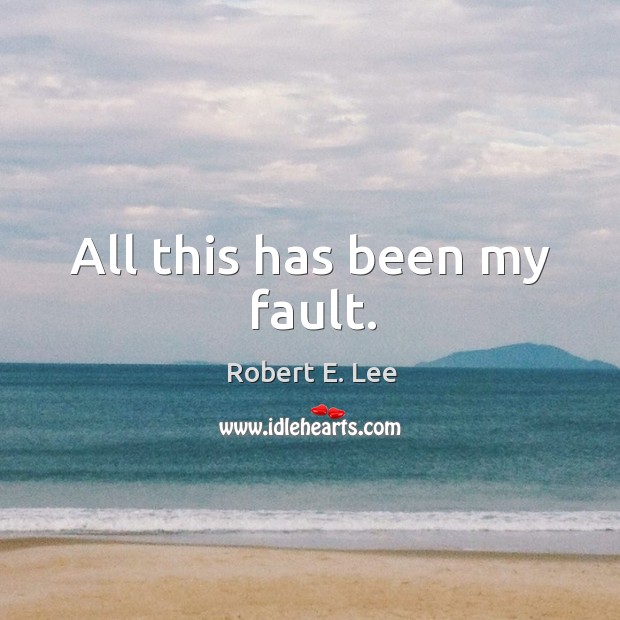 All this has been my fault. Robert E. Lee Picture Quote