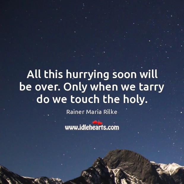 All this hurrying soon will be over. Only when we tarry do we touch the holy. Rainer Maria Rilke Picture Quote