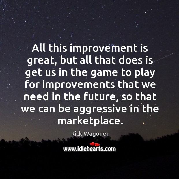 All this improvement is great, but all that does is get us in the game to play for improvements Rick Wagoner Picture Quote