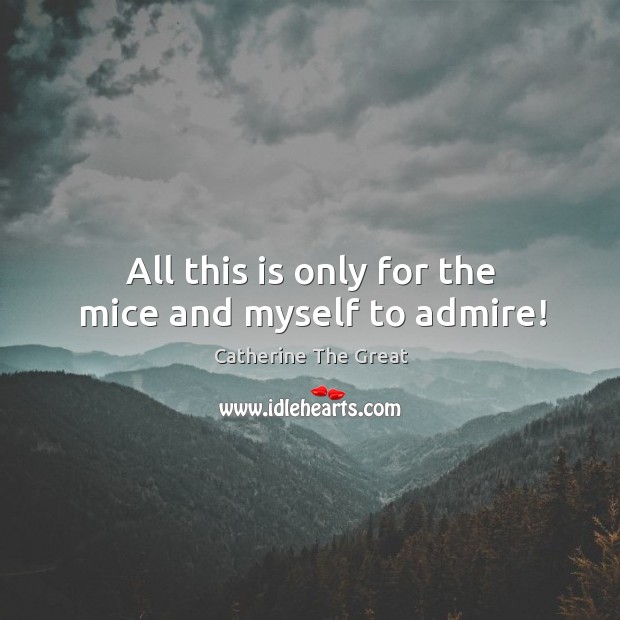 All this is only for the mice and myself to admire! Catherine The Great Picture Quote