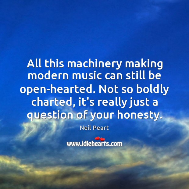 All this machinery making modern music can still be open-hearted. Not so Neil Peart Picture Quote