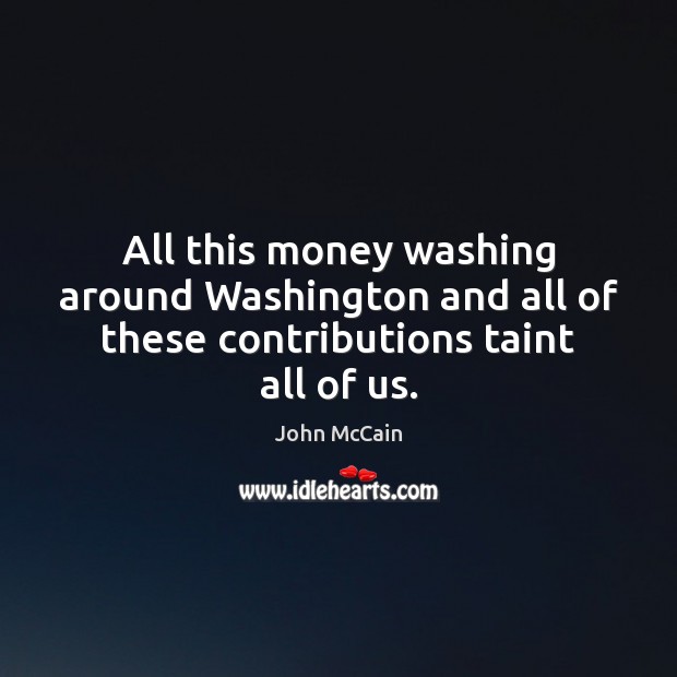 All this money washing around Washington and all of these contributions taint all of us. John McCain Picture Quote