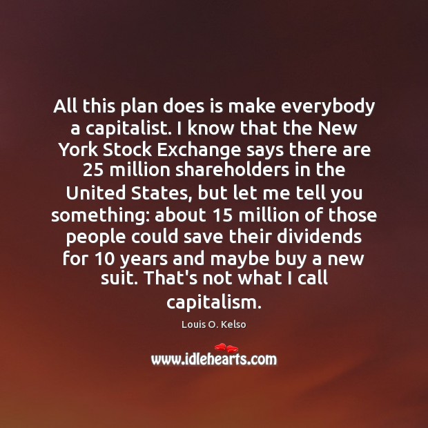 All this plan does is make everybody a capitalist. I know that Image