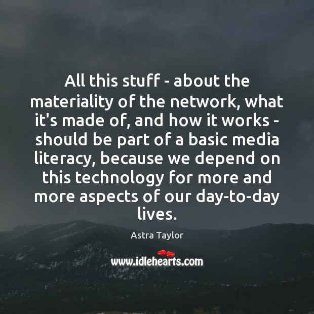 All this stuff – about the materiality of the network, what it’s Astra Taylor Picture Quote