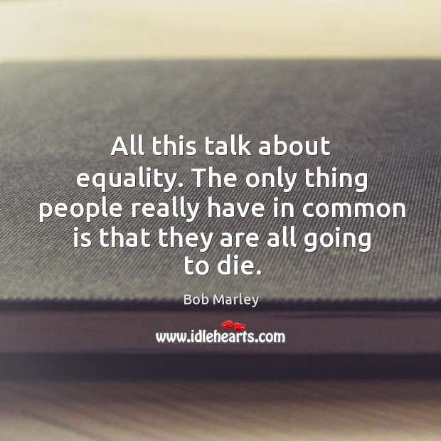 All this talk about equality. The only thing people really have in common is that they are all going to die. Bob Marley Picture Quote