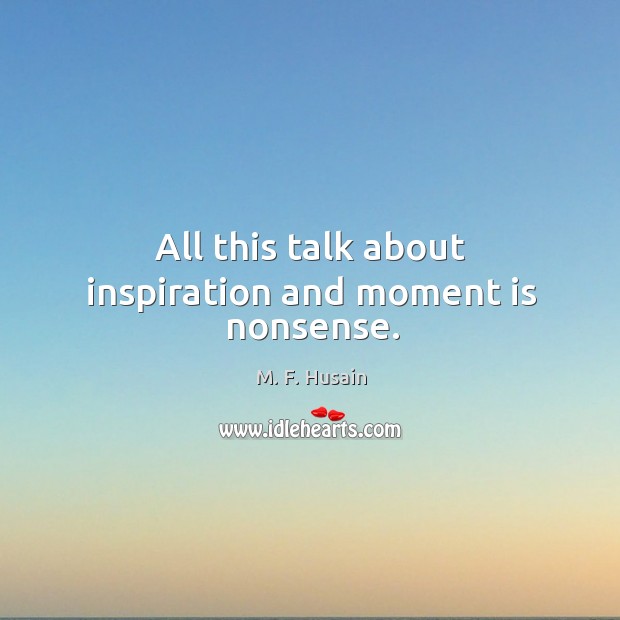 All this talk about inspiration and moment is nonsense. M. F. Husain Picture Quote