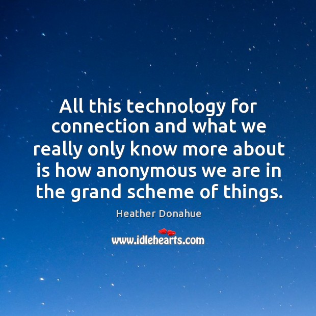 All this technology for connection and what we really only know more about is Heather Donahue Picture Quote