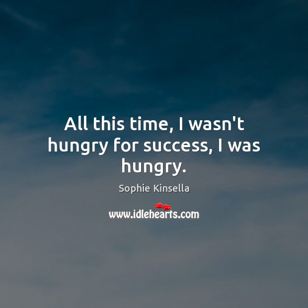 All this time, I wasn’t hungry for success, I was hungry. Sophie Kinsella Picture Quote