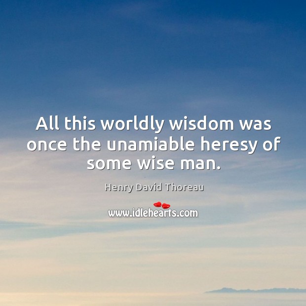 All this worldly wisdom was once the unamiable heresy of some wise man. Wisdom Quotes Image