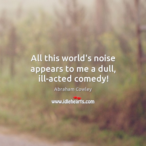 All this world’s noise appears to me a dull, ill-acted comedy! Abraham Cowley Picture Quote
