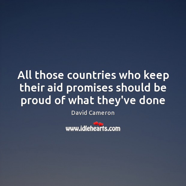 All those countries who keep their aid promises should be proud of what they’ve done David Cameron Picture Quote