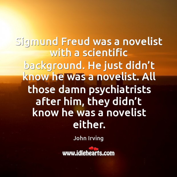 All those damn psychiatrists after him, they didn’t know he was a novelist either. John Irving Picture Quote