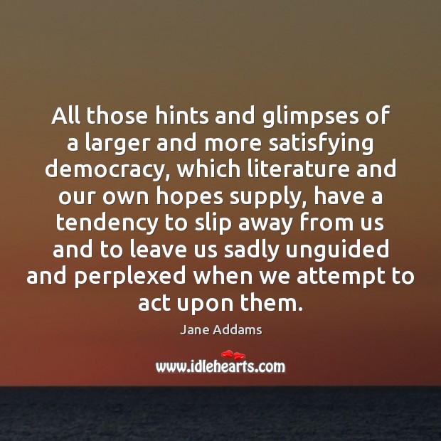 All those hints and glimpses of a larger and more satisfying democracy, Jane Addams Picture Quote