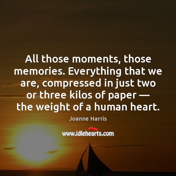 All those moments, those memories. Everything that we are, compressed in just Joanne Harris Picture Quote
