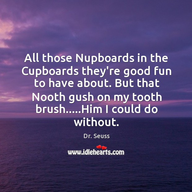 All those Nupboards in the Cupboards they’re good fun to have about. Dr. Seuss Picture Quote
